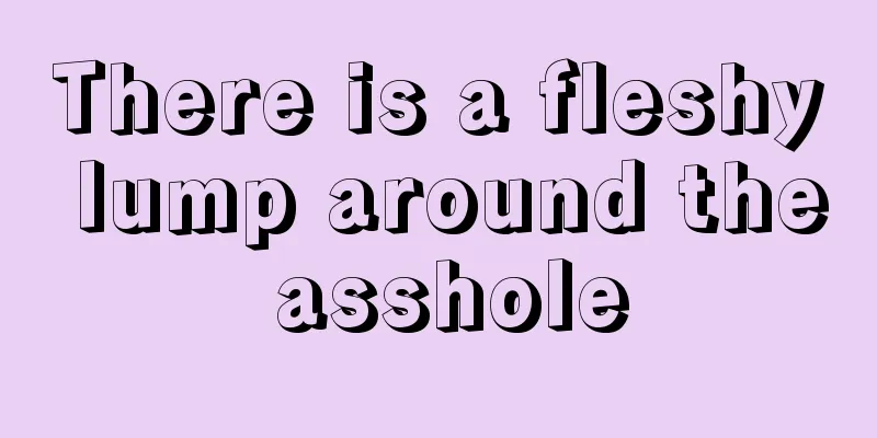 There is a fleshy lump around the asshole