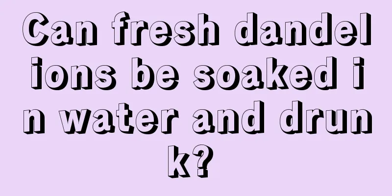 Can fresh dandelions be soaked in water and drunk? 
