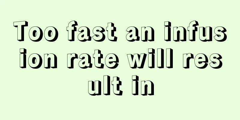 Too fast an infusion rate will result in