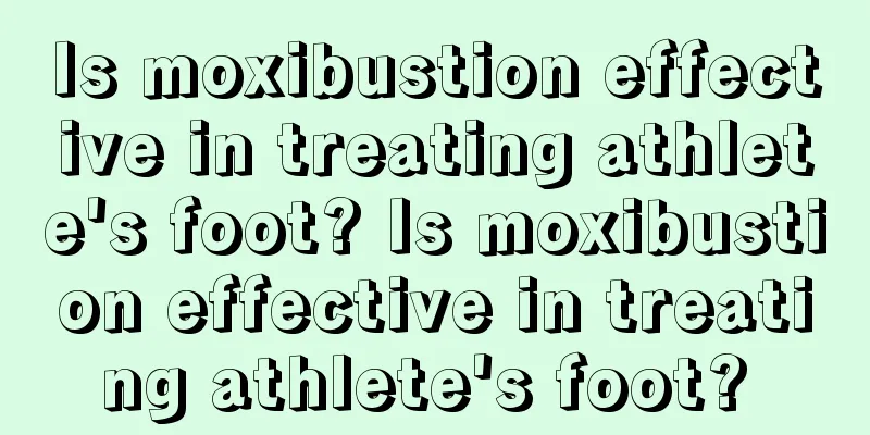 Is moxibustion effective in treating athlete's foot? Is moxibustion effective in treating athlete's foot? 
