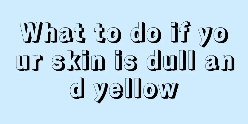 What to do if your skin is dull and yellow