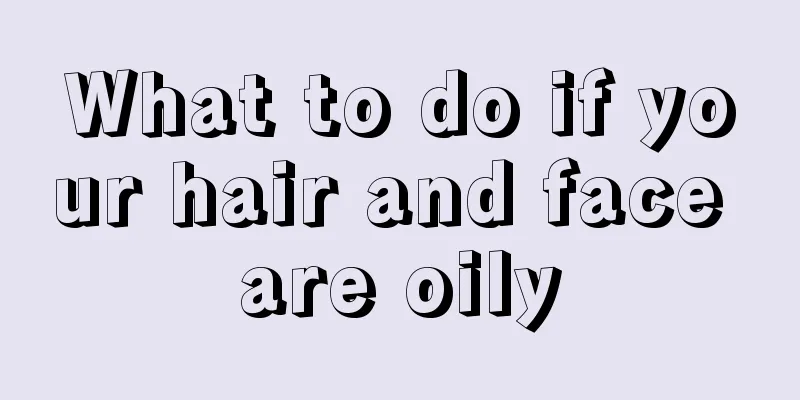 What to do if your hair and face are oily