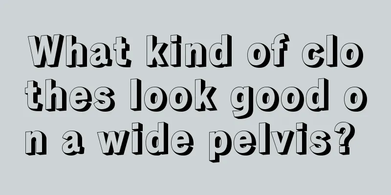 What kind of clothes look good on a wide pelvis? 