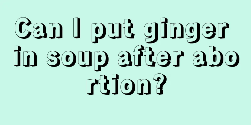 Can I put ginger in soup after abortion?