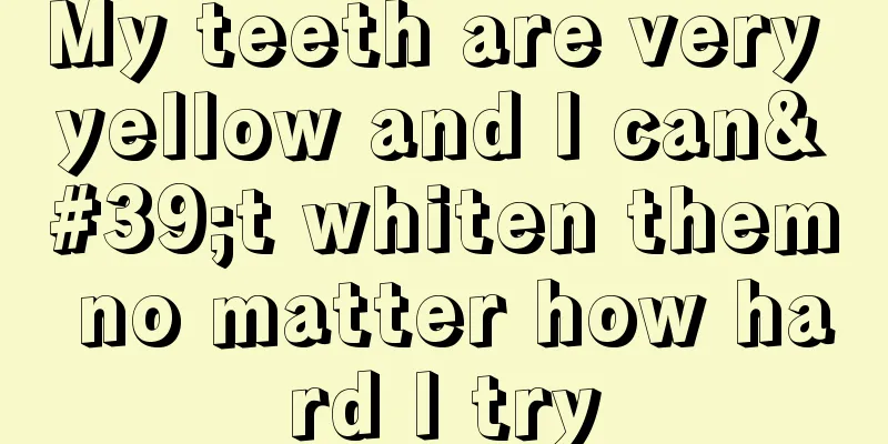 My teeth are very yellow and I can't whiten them no matter how hard I try