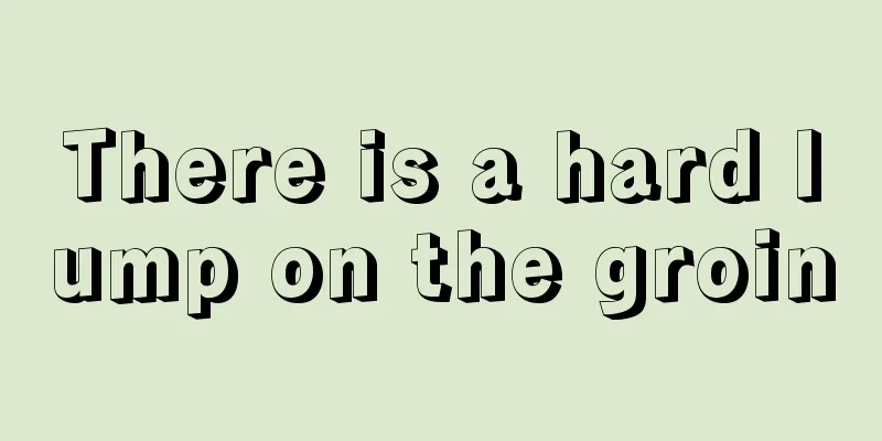 There is a hard lump on the groin