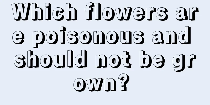 Which flowers are poisonous and should not be grown? 
