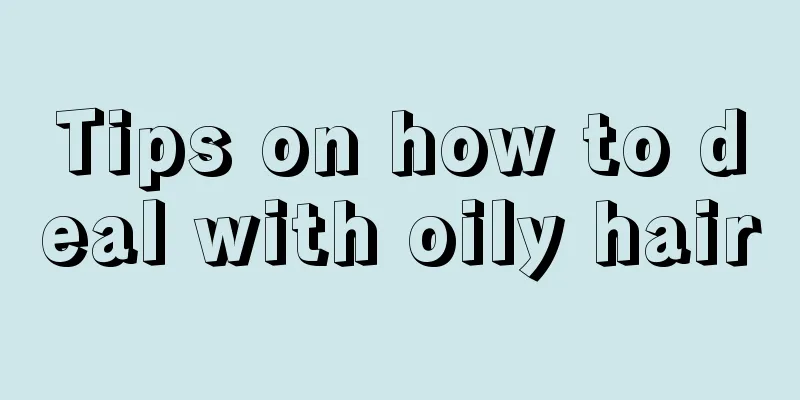 Tips on how to deal with oily hair