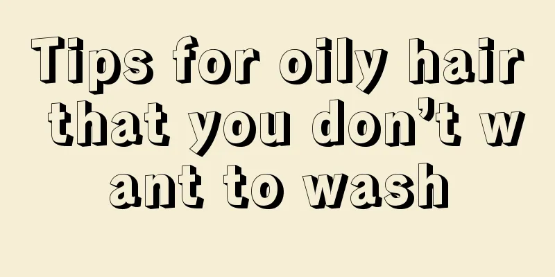 Tips for oily hair that you don’t want to wash