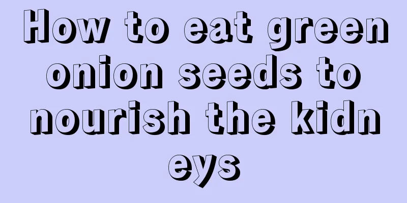 How to eat green onion seeds to nourish the kidneys