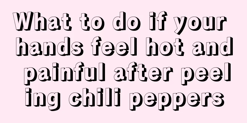 What to do if your hands feel hot and painful after peeling chili peppers