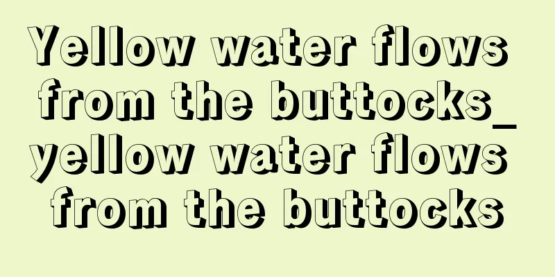 Yellow water flows from the buttocks_yellow water flows from the buttocks