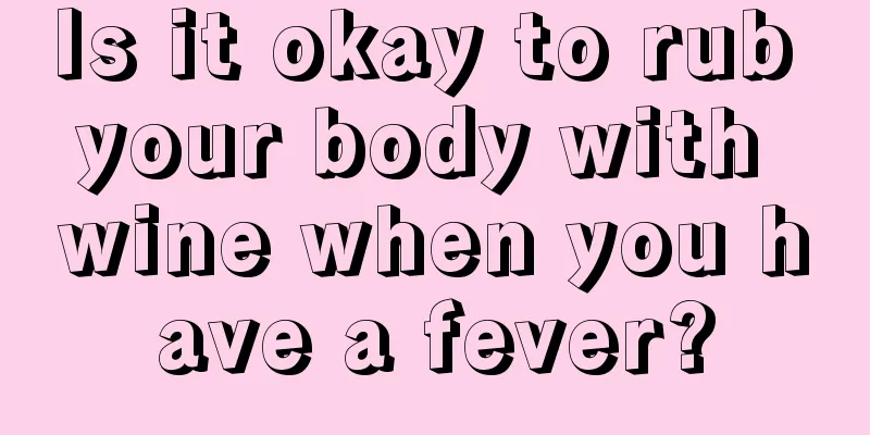 Is it okay to rub your body with wine when you have a fever?