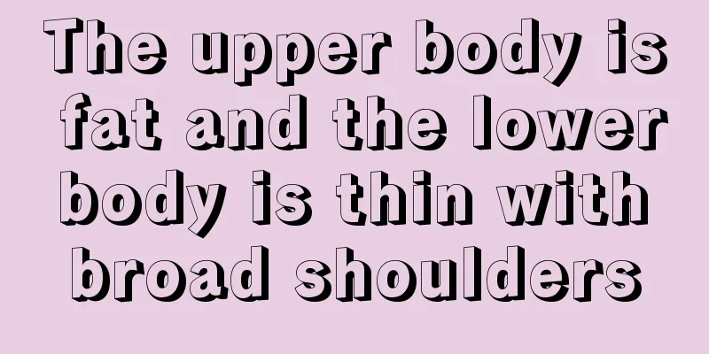 The upper body is fat and the lower body is thin with broad shoulders