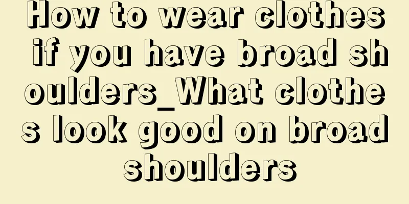 How to wear clothes if you have broad shoulders_What clothes look good on broad shoulders