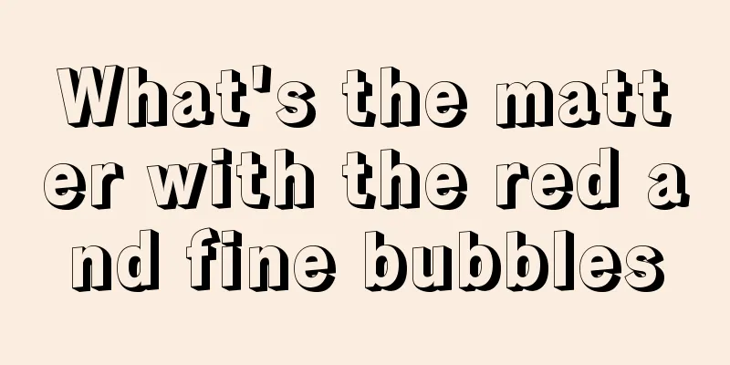 What's the matter with the red and fine bubbles
