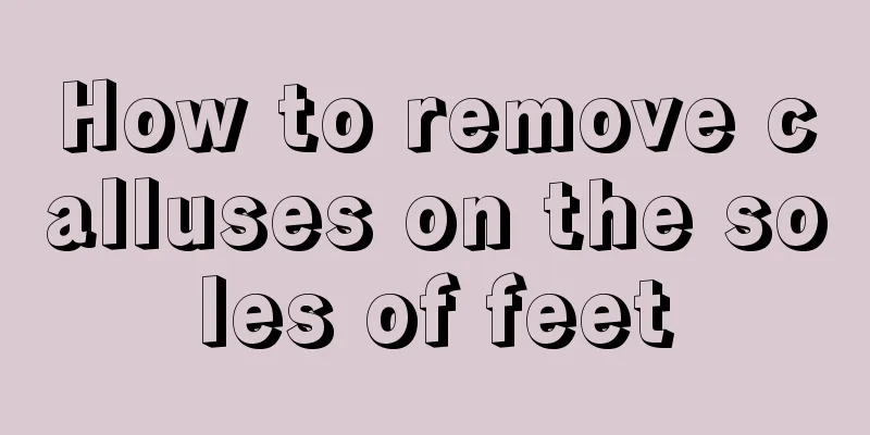 How to remove calluses on the soles of feet