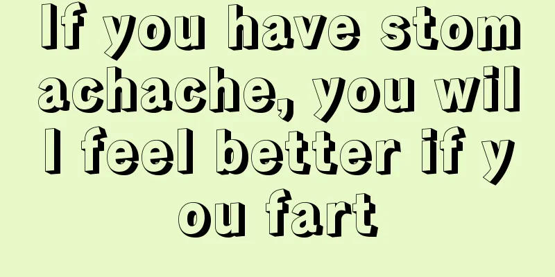 If you have stomachache, you will feel better if you fart