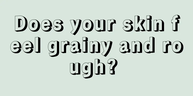 Does your skin feel grainy and rough? 