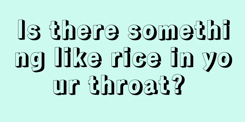 Is there something like rice in your throat? 