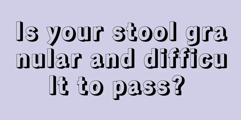 Is your stool granular and difficult to pass? 