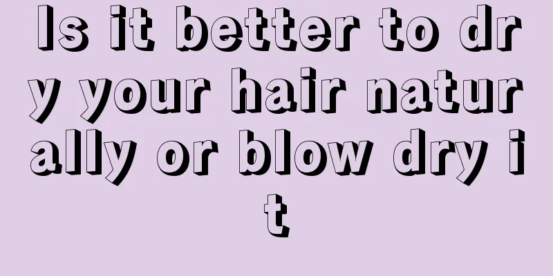Is it better to dry your hair naturally or blow dry it