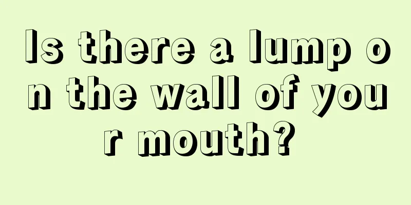 Is there a lump on the wall of your mouth? 