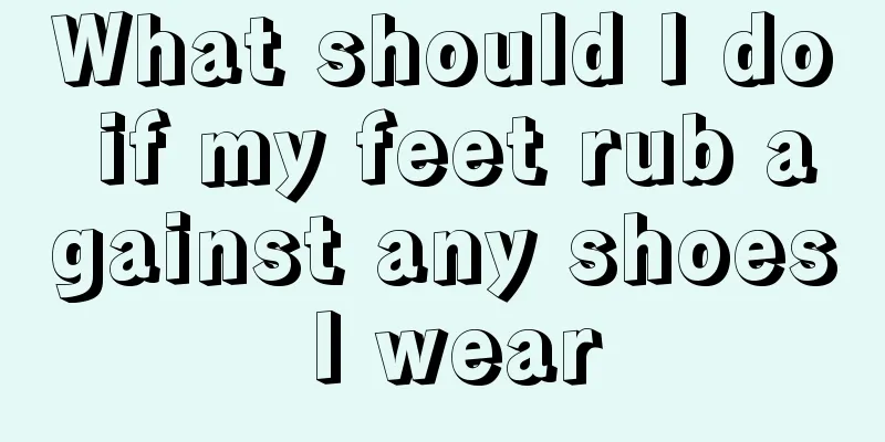 What should I do if my feet rub against any shoes I wear