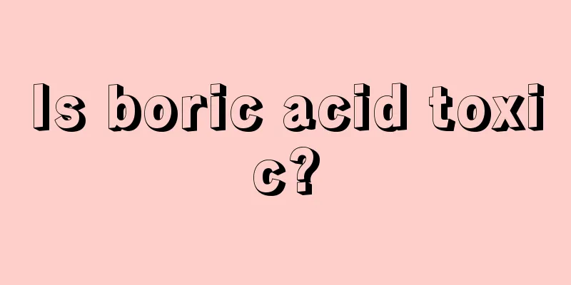 Is boric acid toxic?