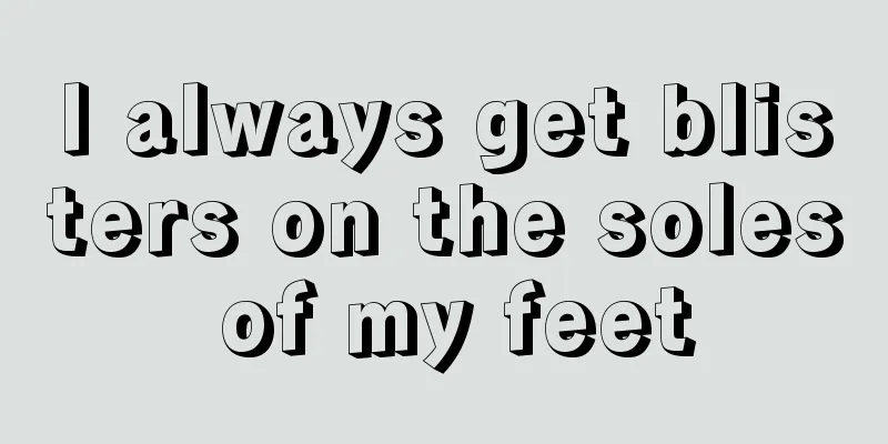 I always get blisters on the soles of my feet