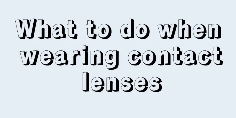 What to do when wearing contact lenses