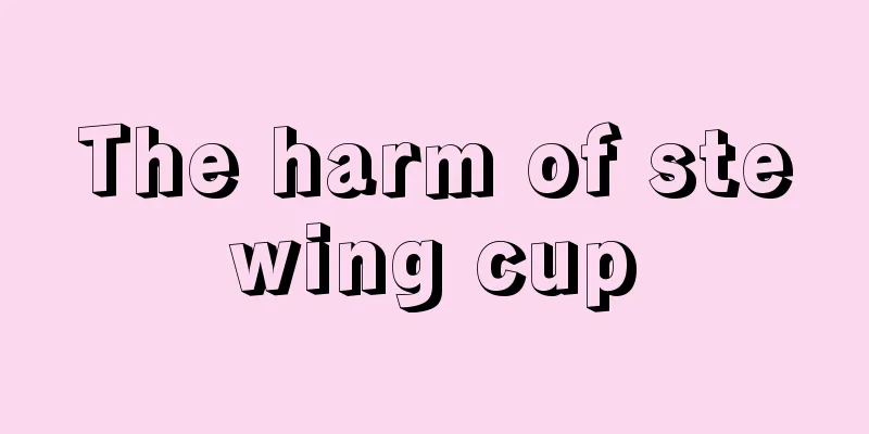 The harm of stewing cup