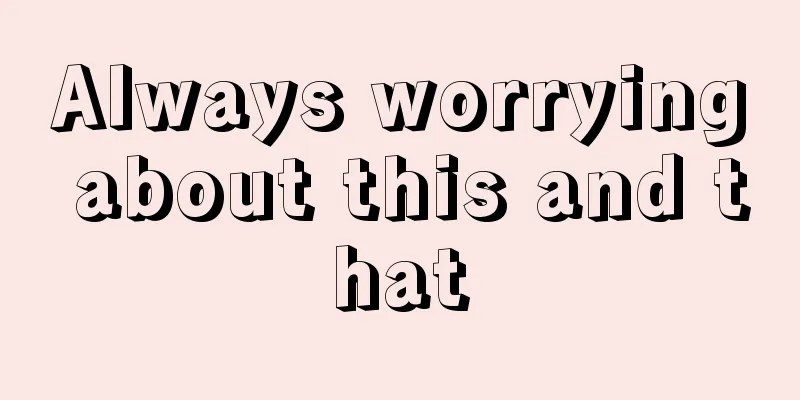 Always worrying about this and that