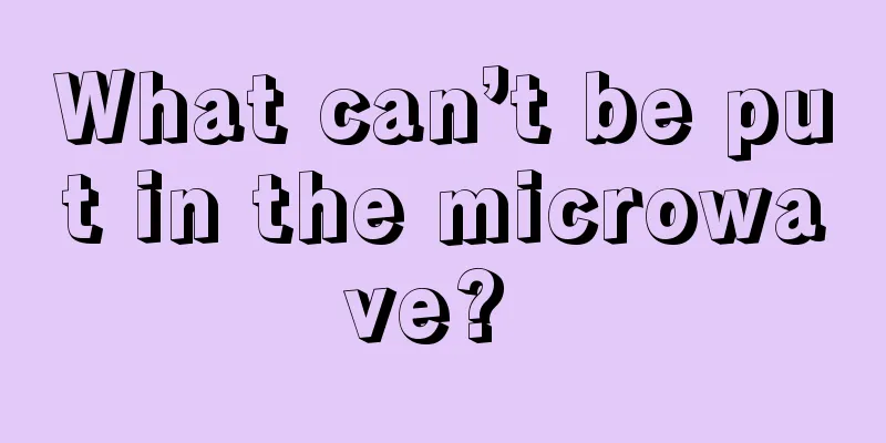 What can’t be put in the microwave? 