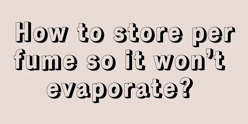 How to store perfume so it won’t evaporate? 