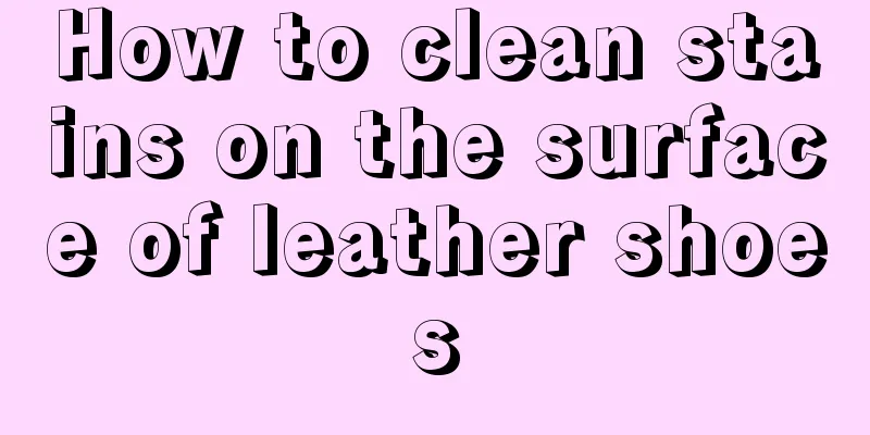 How to clean stains on the surface of leather shoes