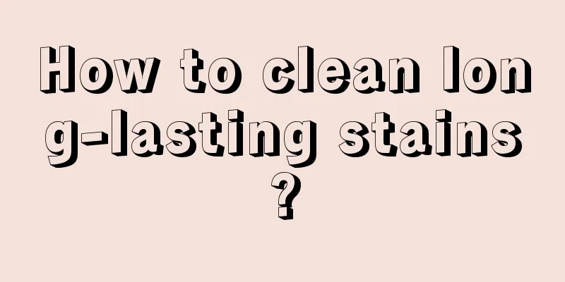 How to clean long-lasting stains?