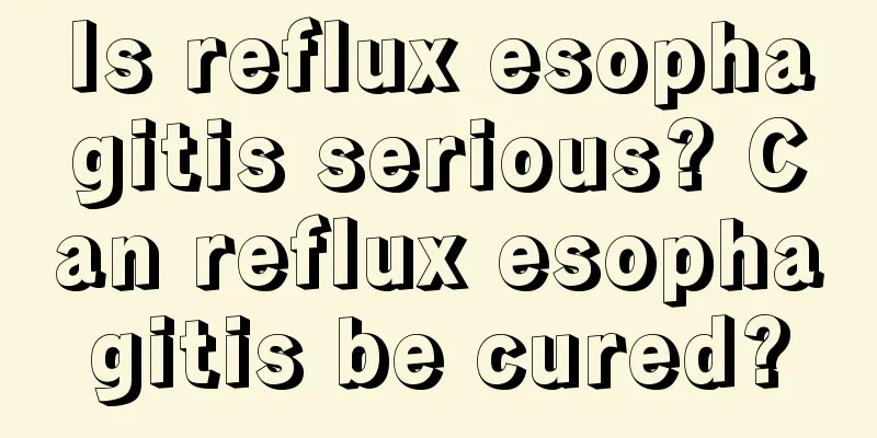 Is reflux esophagitis serious? Can reflux esophagitis be cured?