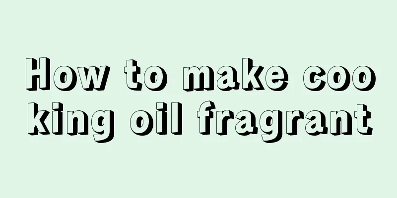 How to make cooking oil fragrant