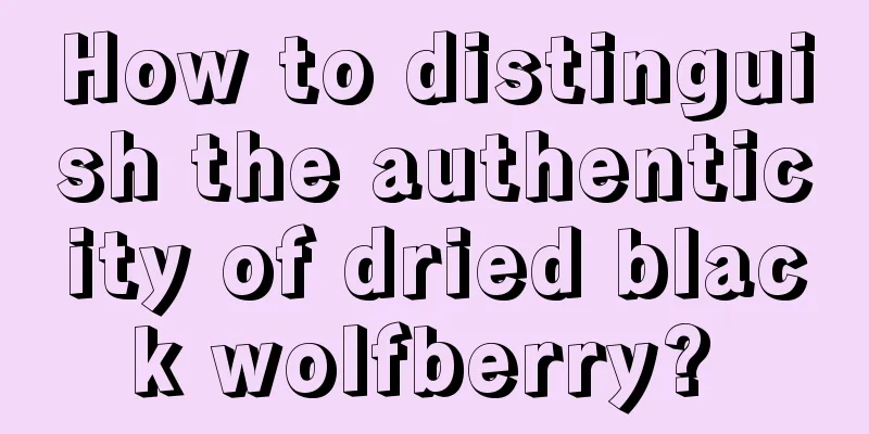 How to distinguish the authenticity of dried black wolfberry? 