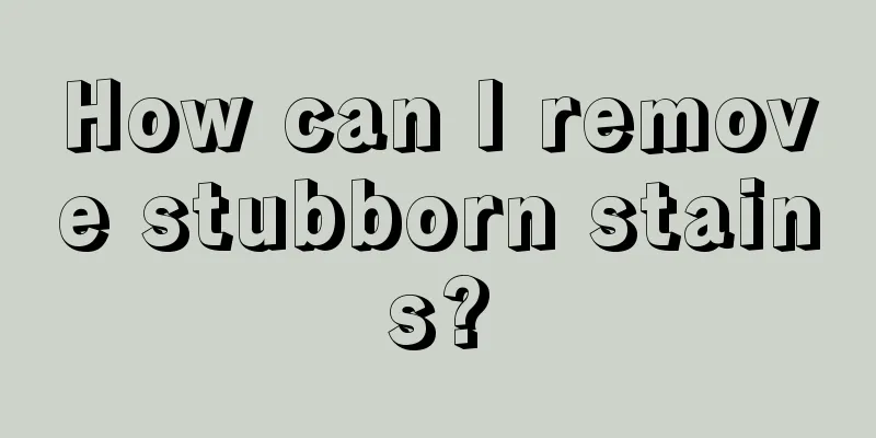 How can I remove stubborn stains?