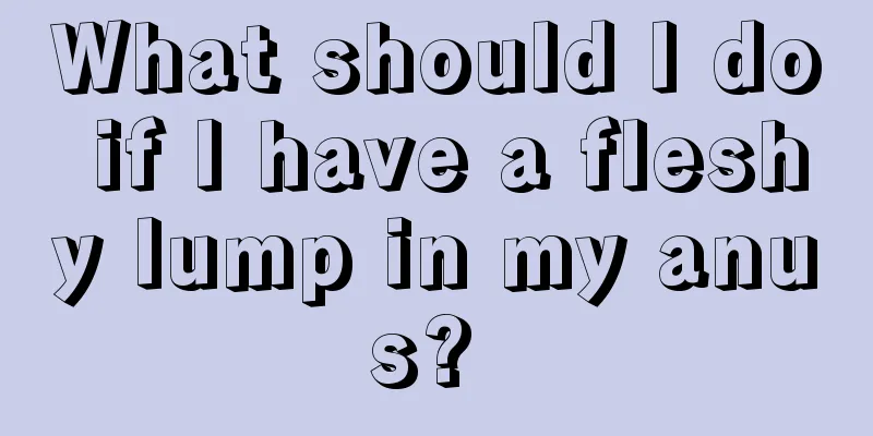 What should I do if I have a fleshy lump in my anus? 