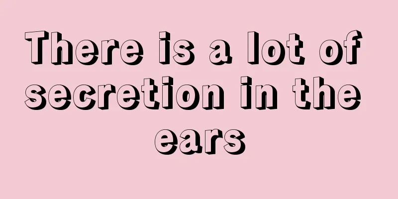 There is a lot of secretion in the ears
