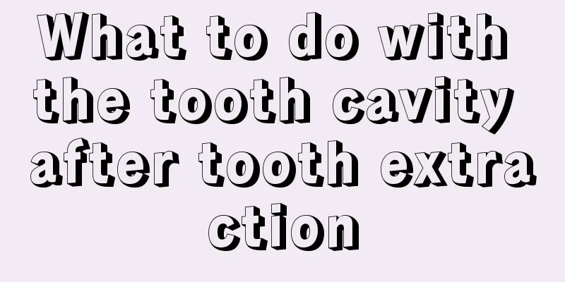 What to do with the tooth cavity after tooth extraction
