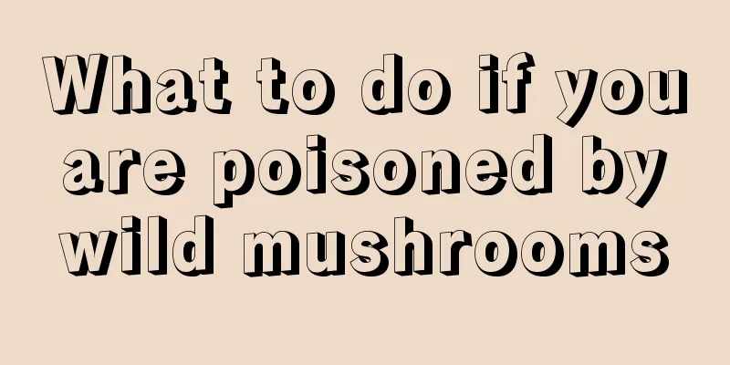 What to do if you are poisoned by wild mushrooms