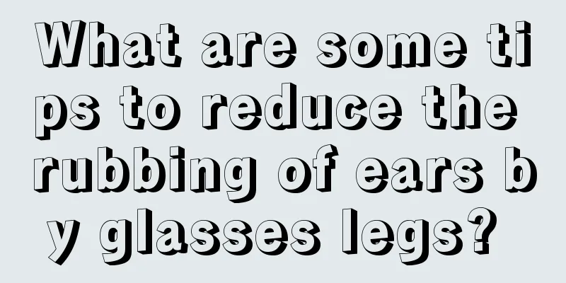 What are some tips to reduce the rubbing of ears by glasses legs? 
