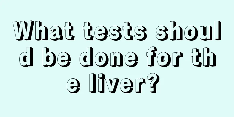 What tests should be done for the liver? 