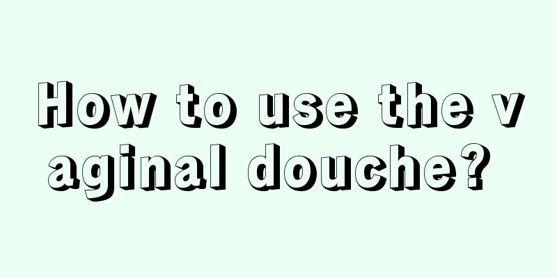 How to use the vaginal douche? 