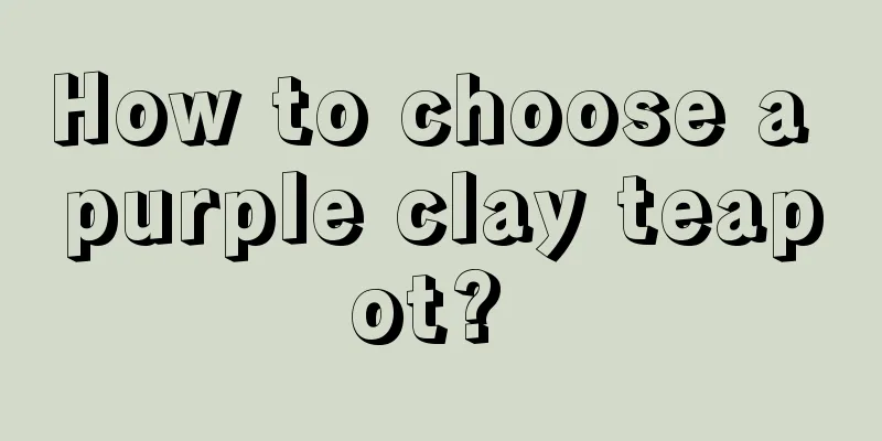 How to choose a purple clay teapot? 