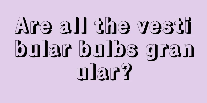 Are all the vestibular bulbs granular?